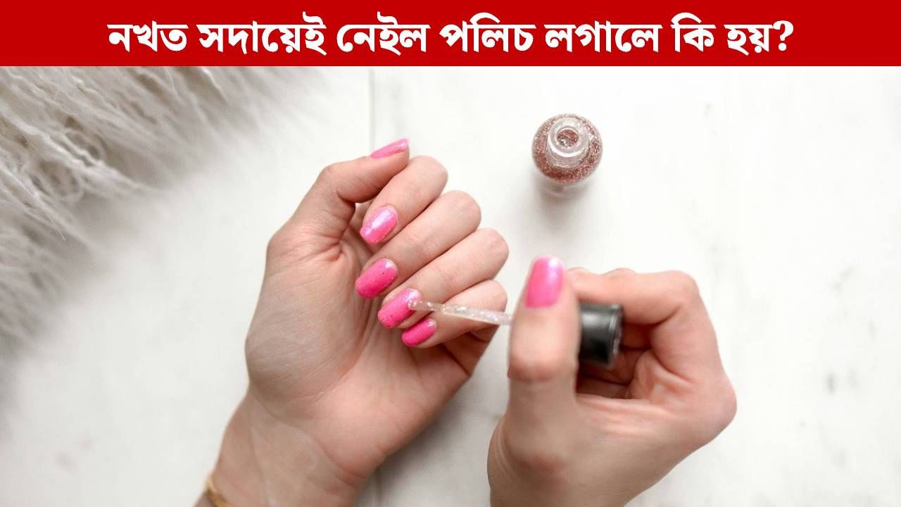 নখত সদায়েই নেইল পলিচ লগায় নেকি? কেনে ক্ষতি হ’ব পাৰে জানেনে আপুনি?