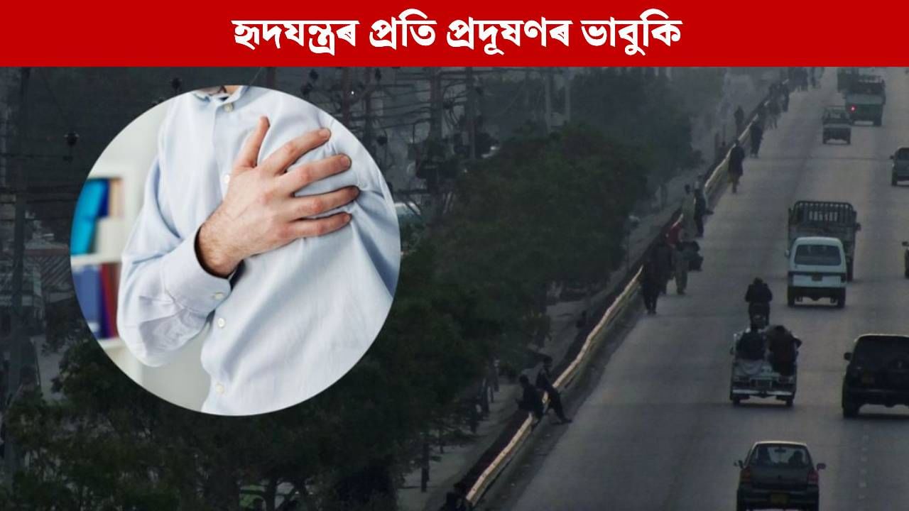 আপোনাৰো আছে নেকি হৃদৰোগৰ সমস্যা? প্ৰদূষণৰ মাজত এনে দিশলৈ গুৰুত্ব নিদিলে পৰিব পাৰে বিপদত