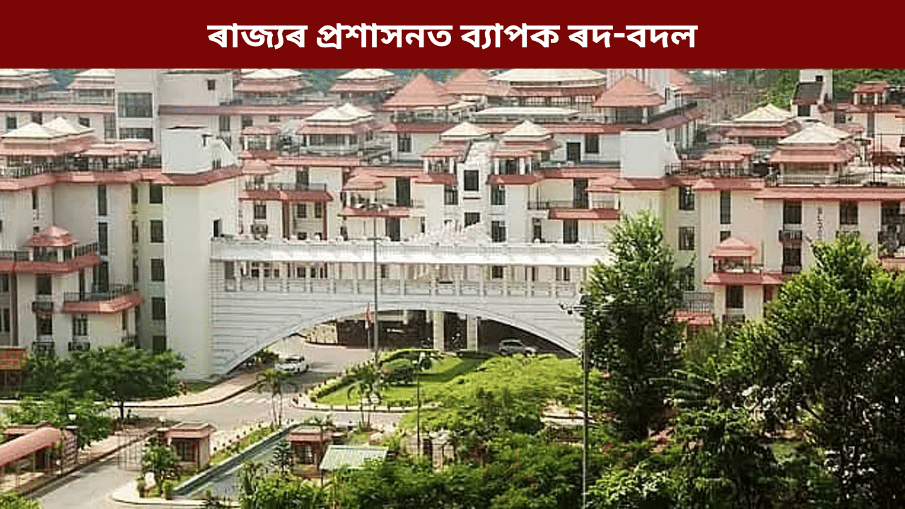 ৰাজ্যৰ প্ৰশাসনত ব্যাপক ৰদ-বদল! কোনে, কত পালে নিযুক্তি? চাওক তালিকা...