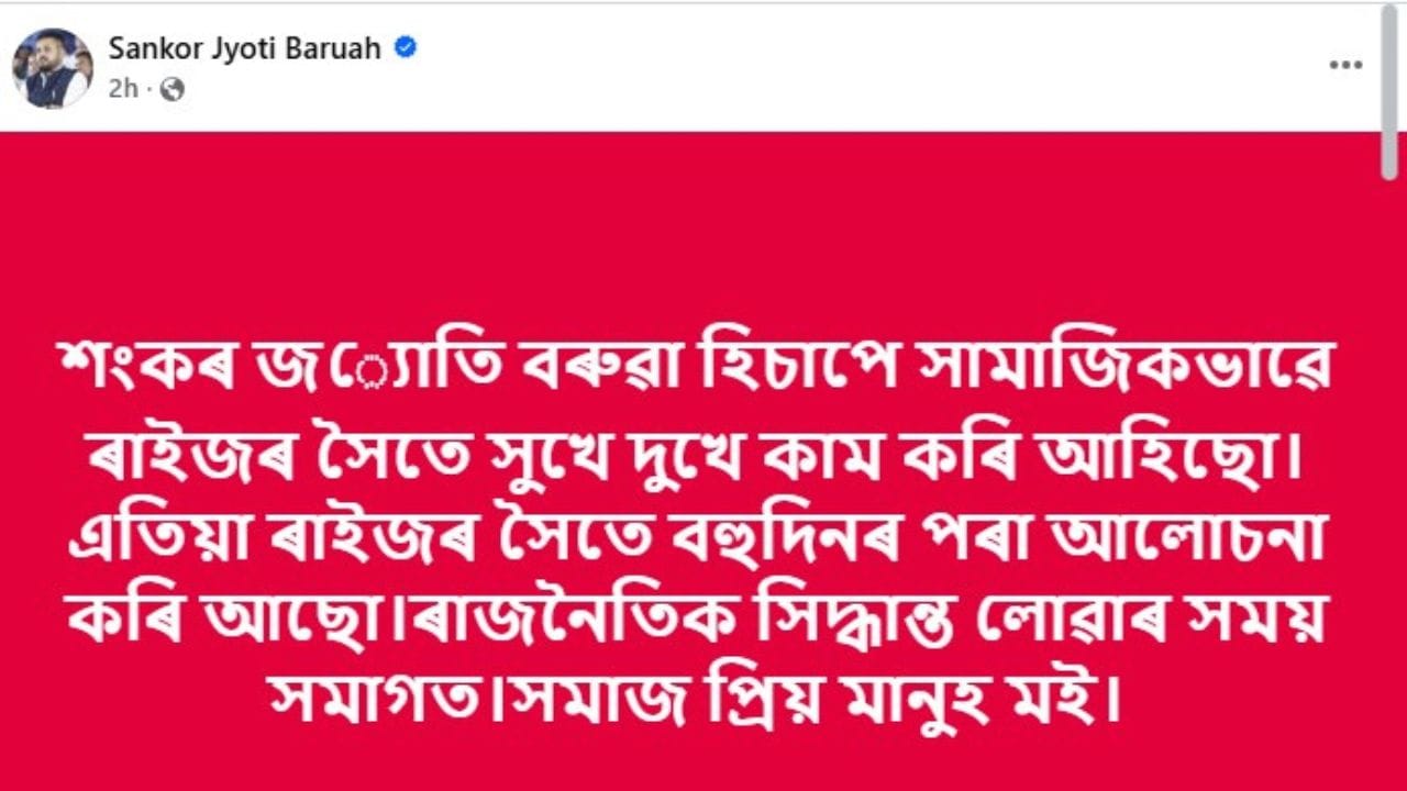 এতিয়া শীঘ্ৰে ৰাজনৈতিক সিদ্ধান্ত ল'ব শংকৰজ্যোতি বৰুৱাই। আজি তেওঁ সামাজিক মাধ্যমত লিখিছে, "শংকৰ জ‍্যোতি বৰুৱা হিচাপে সামাজিকভাৱে ৰাইজৰ সৈতে সুখে দুখে কাম কৰি আহিছো।এতিয়া ৰাইজৰ সৈতে বহুদিনৰ পৰা আলোচনা কৰি আছো। ৰাজনৈতিক সিদ্ধান্ত লোৱাৰ সময় সমাগত। সমাজ প্ৰিয় মানুহ মই।"