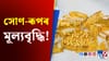 প্ৰতিদিনে বৃদ্ধি পাইছে সোণ-ৰূপৰ মূল্য, জানক আজিৰ দাম......